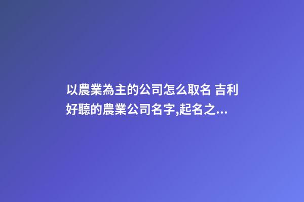以農業為主的公司怎么取名 吉利好聽的農業公司名字,起名之家